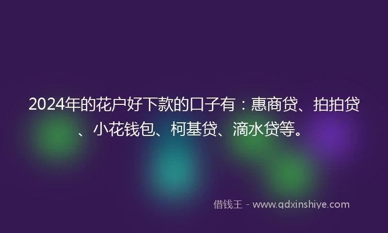 2024年的花户好下款的口子有:惠商贷、拍拍贷、小花钱包、柯基贷、滴水贷等。