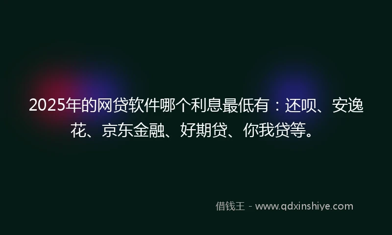 2025年的网贷软件哪个利息最低有：还呗、安逸花、京东金融、好期贷、你我贷等。