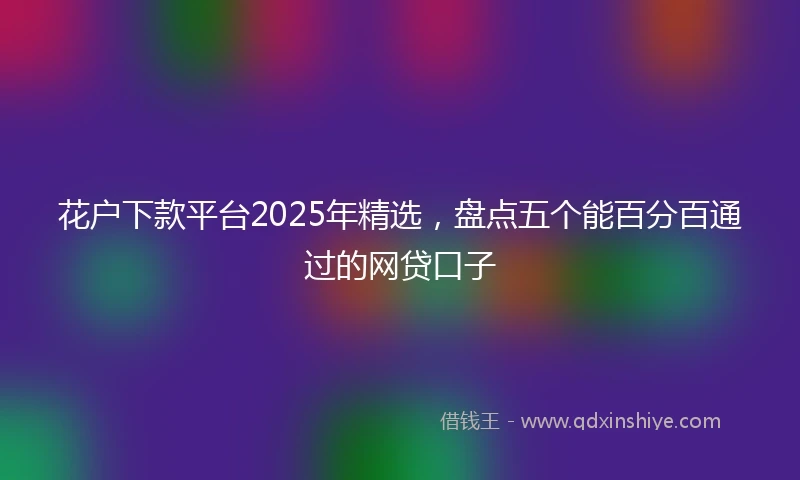 花户下款平台2025年精选，盘点五个能百分百通过的网贷口子