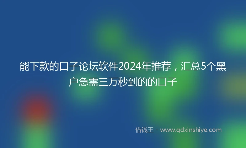 能下款的口子论坛软件2024年推荐，汇总5个黑户急需三万秒到的的口子