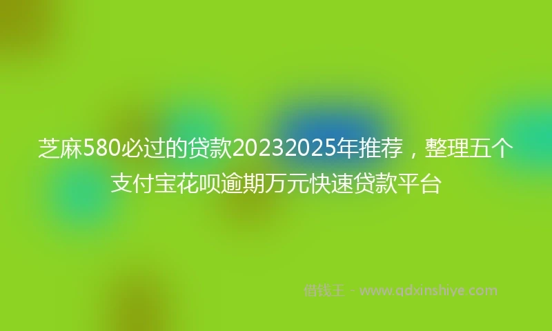 芝麻580必过的贷款20232025年推荐，整理五个支付宝花呗逾期万元快速贷款平台