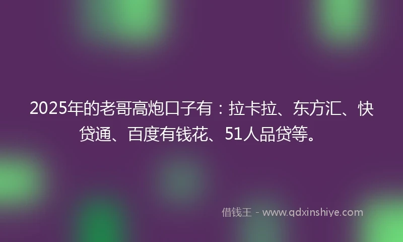 2025年的老哥高炮口子有：拉卡拉、东方汇、快贷通、百度有钱花、51人品贷等。