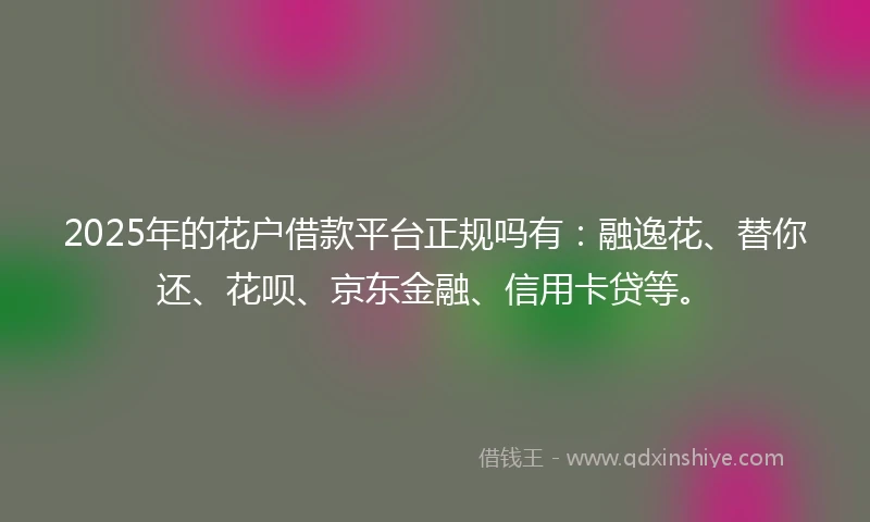 2025年的花户借款平台正规吗有：融逸花、替你还、花呗、京东金融、信用卡贷等。