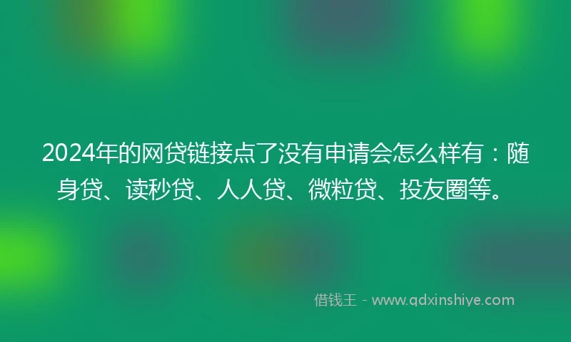2024年的网贷链接点了没有申请会怎么样有：随身贷、读秒贷、人人贷、微粒贷、投友圈等。