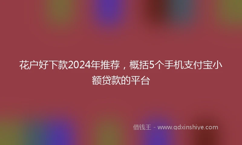 花户好下款2024年推荐,概括5个手机支付宝小额贷款的平台
