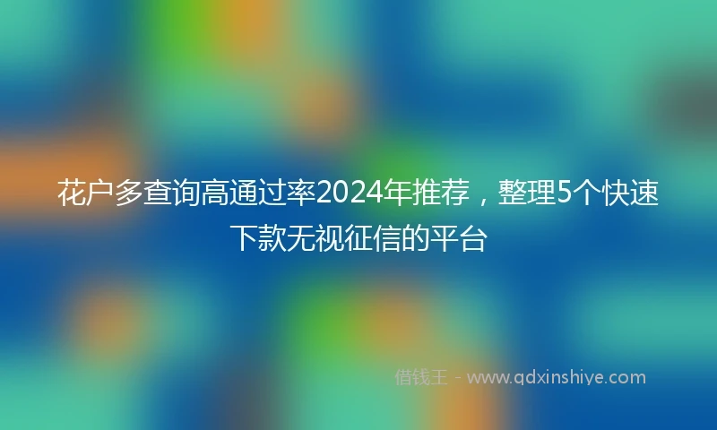 花户多查询高通过率2024年推荐,整理5个快速下款无视征信的平台