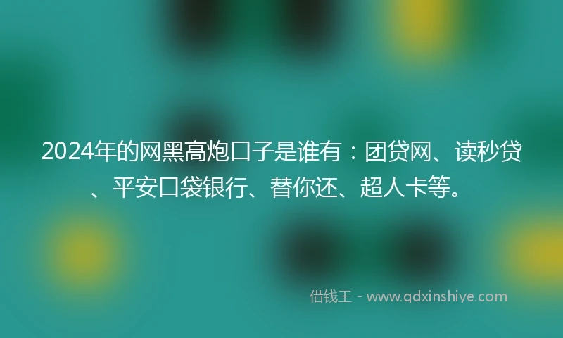 2024年的网黑高炮口子是谁有：团贷网、读秒贷、平安口袋银行、替你还、超人卡等。