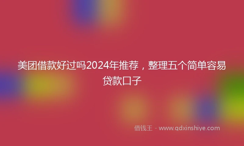 美团借款好过吗2024年推荐，整理五个简单容易贷款口子