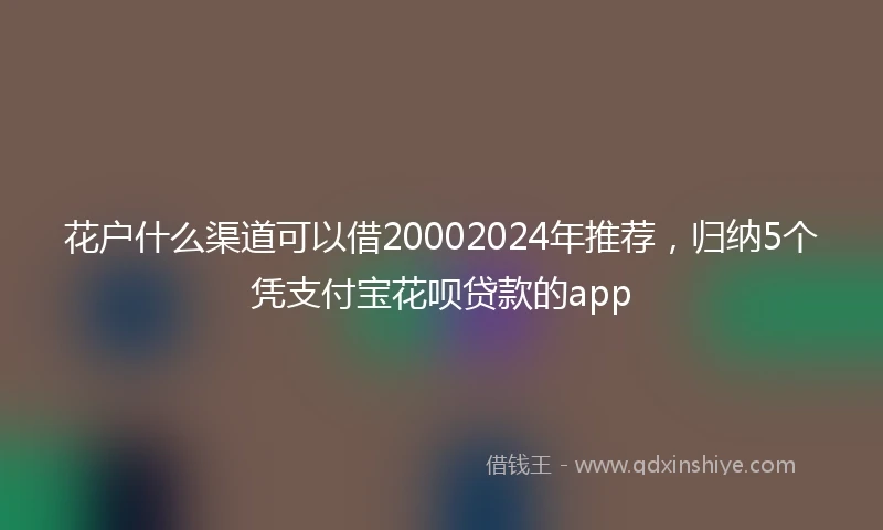 花户什么渠道可以借20002024年推荐，归纳5个凭支付宝花呗贷款的app