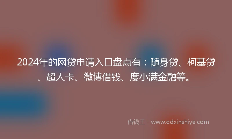 2024年的网贷申请入口盘点有：随身贷、柯基贷、超人卡、微博借钱、度小满金融等。