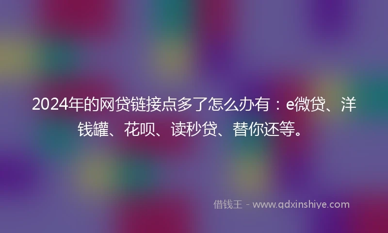 2024年的网贷链接点多了怎么办有：e微贷、洋钱罐、花呗、读秒贷、替你还等。
