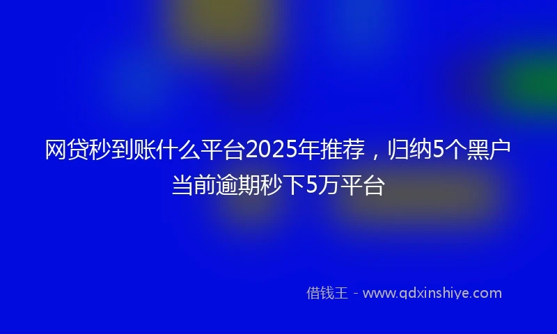 网贷秒到账什么平台2025年推荐，归纳5个黑户当前逾期秒下5万平台