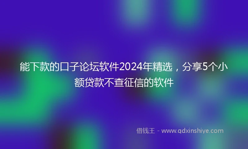 能下款的口子论坛软件2024年精选，分享5个小额贷款不查征信的软件