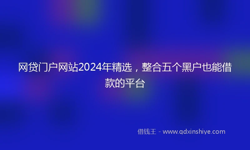 网贷门户网站2024年精选，整合五个黑户也能借款的平台
