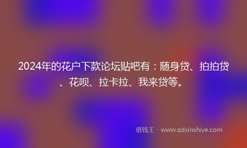 2024年的花户下款论坛贴吧有：随身贷、拍拍贷、花呗、拉卡拉、我来贷等。