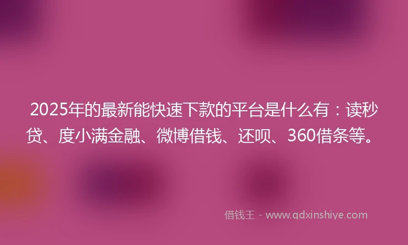 2025年的最新能快速下款的平台是什么有：读秒贷、度小满金融、微博借钱、还呗、360借条等。