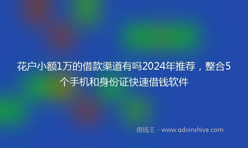 花户小额1万的借款渠道有吗2024年推荐，整合5个手机和身份证快速借钱软件