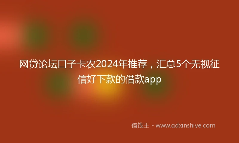 网贷论坛口子卡农2024年推荐，汇总5个无视征信好下款的借款app