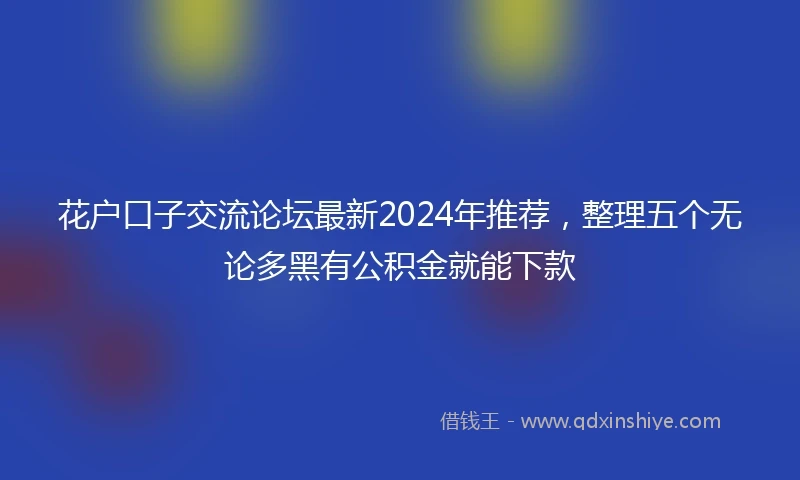 花户口子交流论坛最新2024年推荐，整理五个无论多黑有公积金就能下款