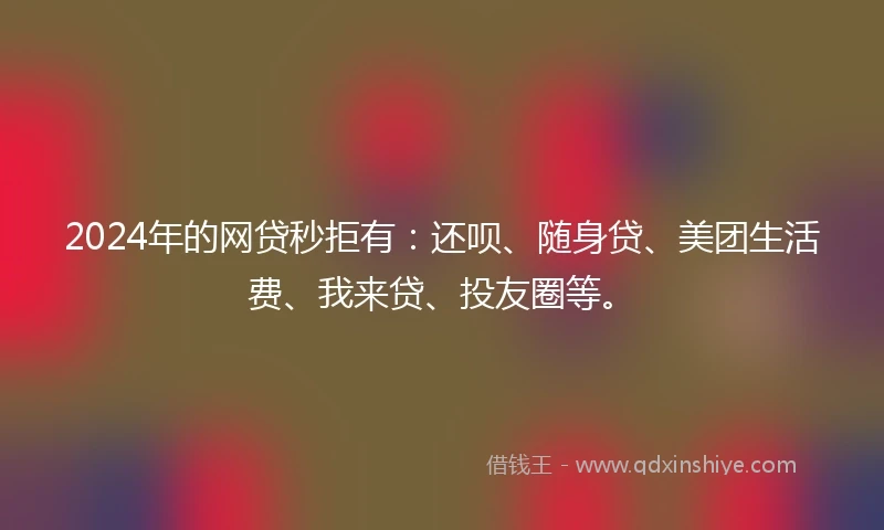 2024年的网贷秒拒有：还呗、随身贷、美团生活费、我来贷、投友圈等。
