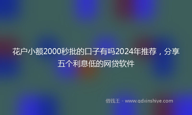花户小额2000秒批的口子有吗2024年推荐，分享五个利息低的网贷软件