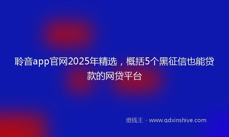 聆音app官网2025年精选，概括5个黑征信也能贷款的网贷平台