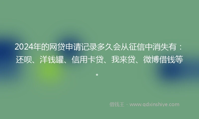 2024年的网贷申请记录多久会从征信中消失有：还呗、洋钱罐、信用卡贷、我来贷、微博借钱等。