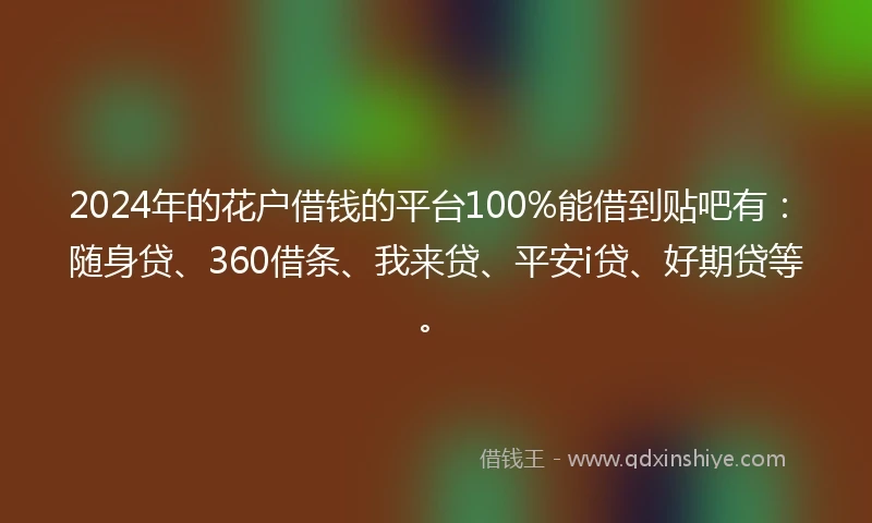 2024年的花户借钱的平台100%能借到贴吧有：随身贷、360借条、我来贷、平安i贷、好期贷等。