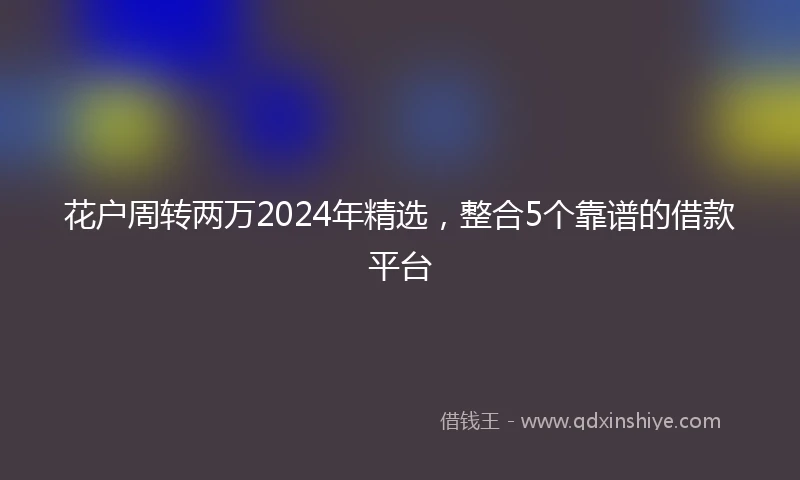 花户周转两万2024年精选，整合5个靠谱的借款平台