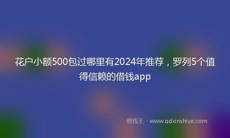 花户小额500包过哪里有2024年推荐,罗列5个值得信赖的借钱app