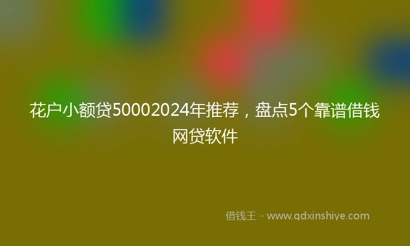 花户小额贷50002024年推荐,盘点5个靠谱借钱网贷软件