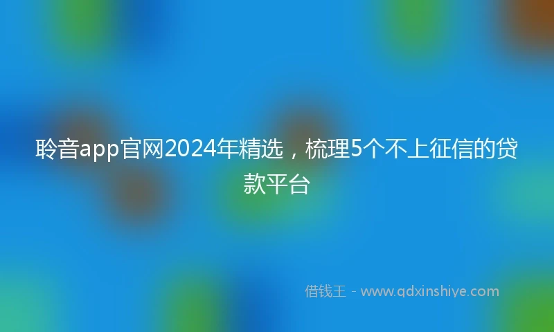 聆音app官网2024年精选，梳理5个不上征信的贷款平台