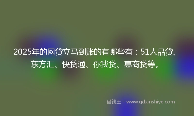 2025年的网贷立马到账的有哪些有：51人品贷、东方汇、快贷通、你我贷、惠商贷等。