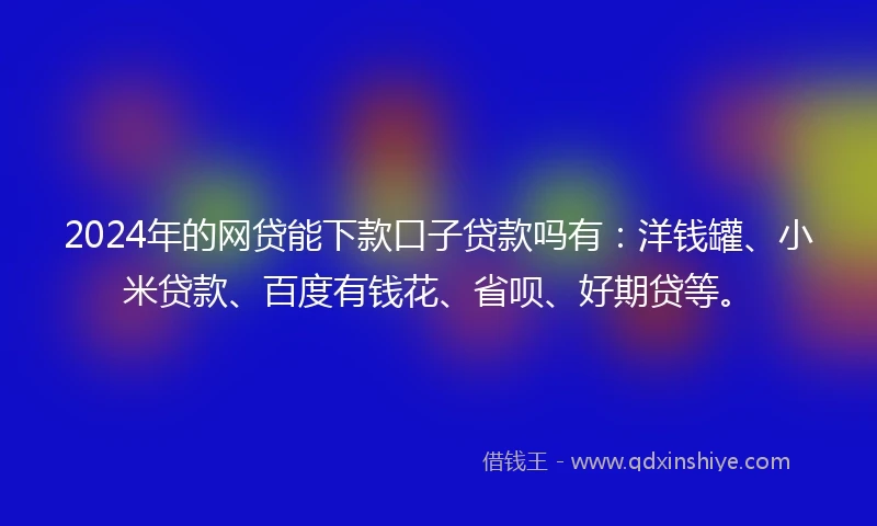 2024年的网贷能下款口子贷款吗有:洋钱罐、小米贷款、百度有钱花、省呗、好期贷等。