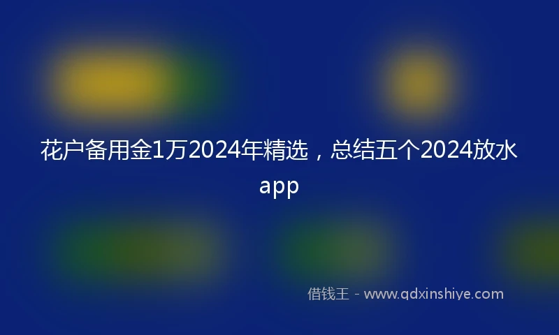 花户备用金1万2024年精选，总结五个2024放水app