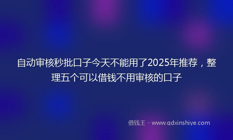 自动审核秒批口子今天不能用了2025年推荐，整理五个可以借钱不用审核的口子