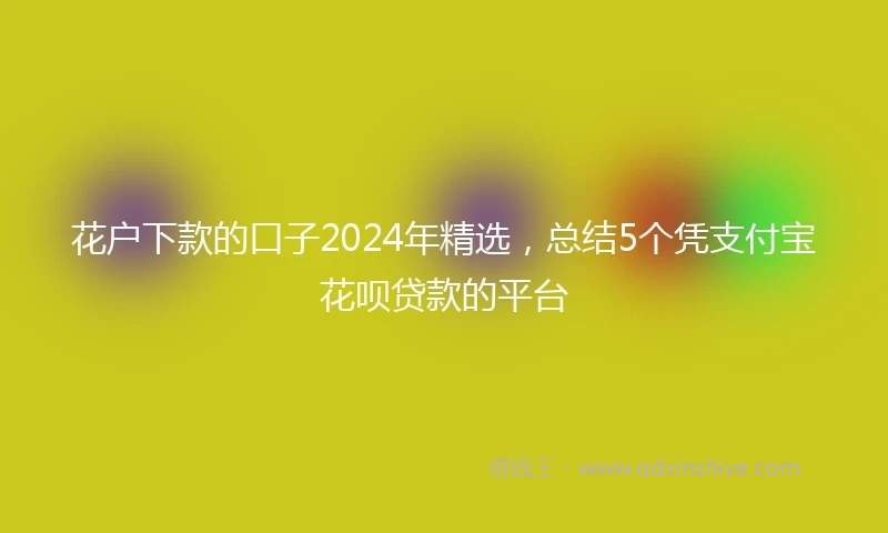 花户下款的口子2024年精选，总结5个凭支付宝花呗贷款的平台