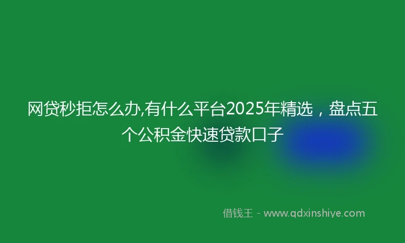 网贷秒拒怎么办,有什么平台2025年精选,盘点五个公积金快速贷款口子