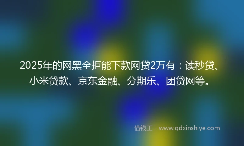 2025年的网黑全拒能下款网贷2万有：读秒贷、小米贷款、京东金融、分期乐、团贷网等。