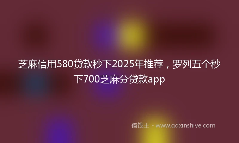 芝麻信用580贷款秒下2025年推荐，罗列五个秒下700芝麻分贷款app