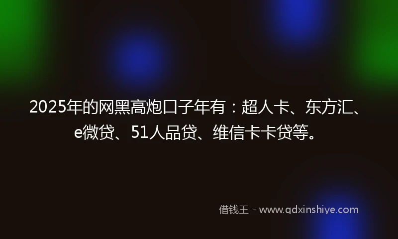 2025年的网黑高炮口子年有：超人卡、东方汇、e微贷、51人品贷、维信卡卡贷等。