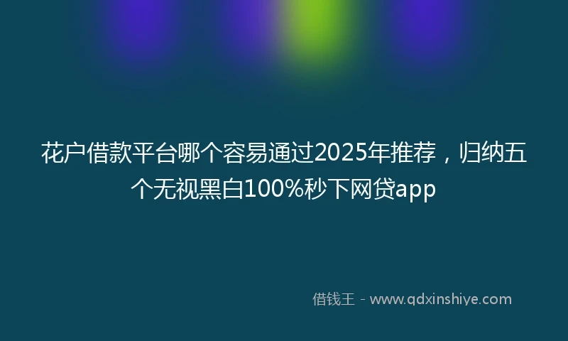 花户借款平台哪个容易通过2025年推荐，归纳五个无视黑白100%秒下网贷app