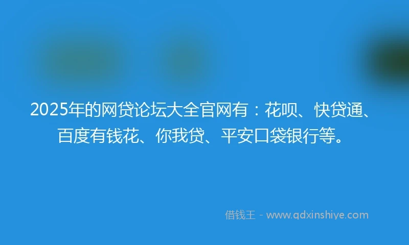 2025年的网贷论坛大全官网有：花呗、快贷通、百度有钱花、你我贷、平安口袋银行等。