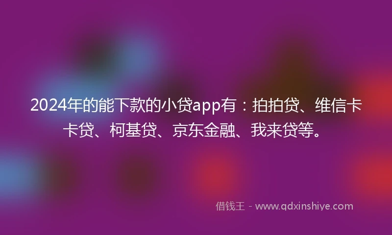 2024年的能下款的小贷app有：拍拍贷、维信卡卡贷、柯基贷、京东金融、我来贷等。