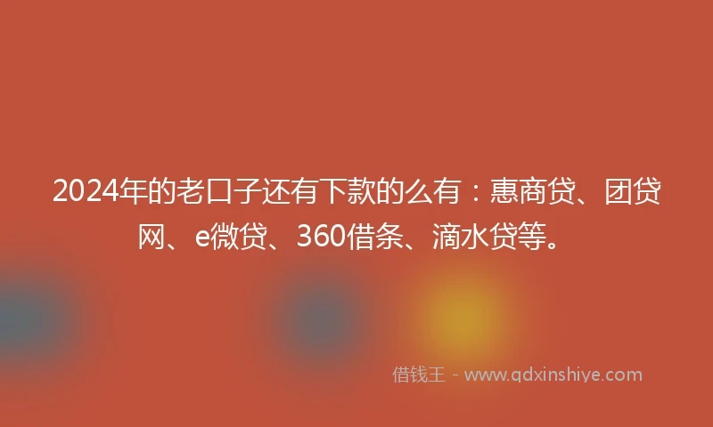 2024年的老口子还有下款的么有：惠商贷、团贷网、e微贷、360借条、滴水贷等。