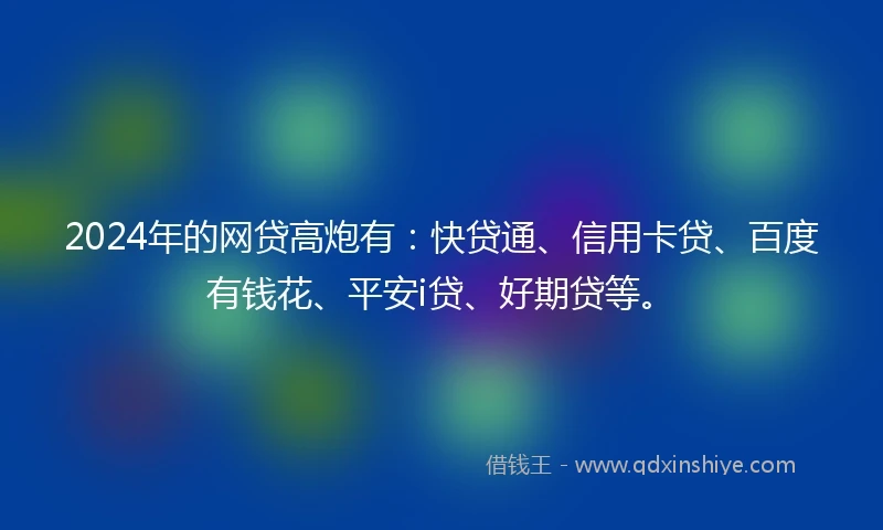 2024年的网贷高炮有：快贷通、信用卡贷、百度有钱花、平安i贷、好期贷等。