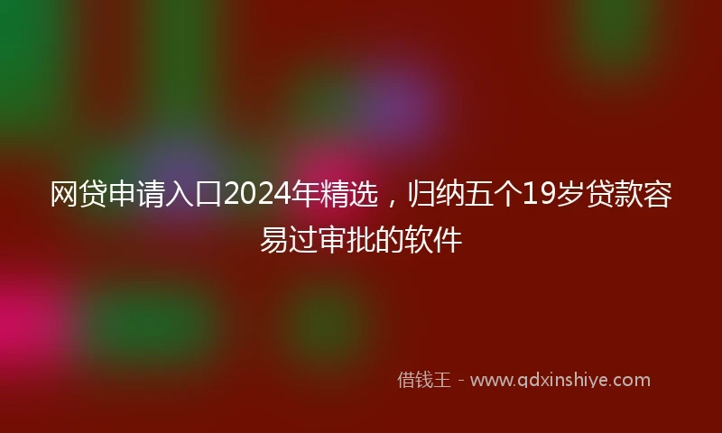 网贷申请入口2024年精选，归纳五个19岁贷款容易过审批的软件