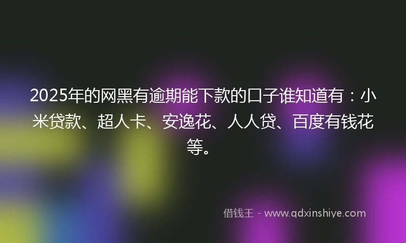 2025年的网黑有逾期能下款的口子谁知道有：小米贷款、超人卡、安逸花、人人贷、百度有钱花等。