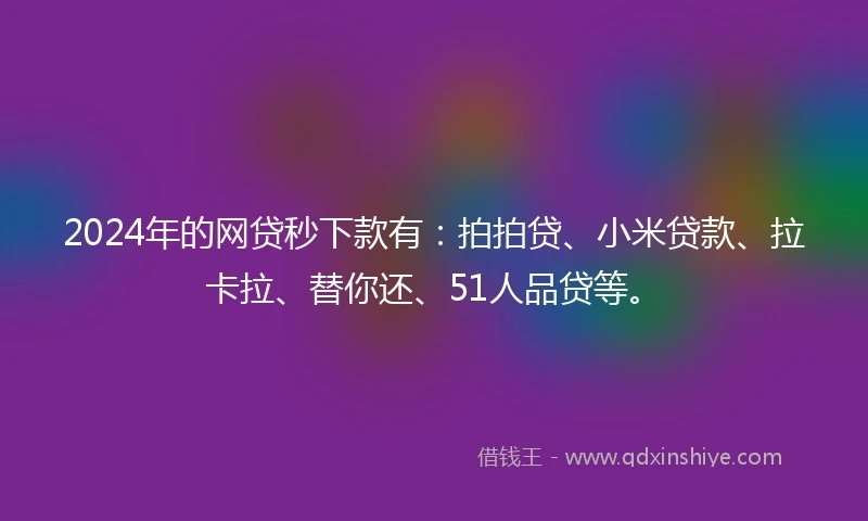 2024年的网贷秒下款有：拍拍贷、小米贷款、拉卡拉、替你还、51人品贷等。