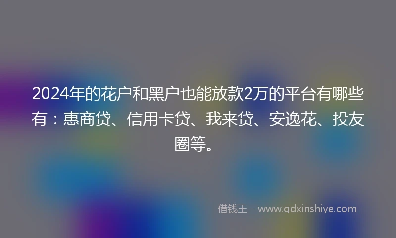 2024年的花户和黑户也能放款2万的平台有哪些有：惠商贷、信用卡贷、我来贷、安逸花、投友圈等。
